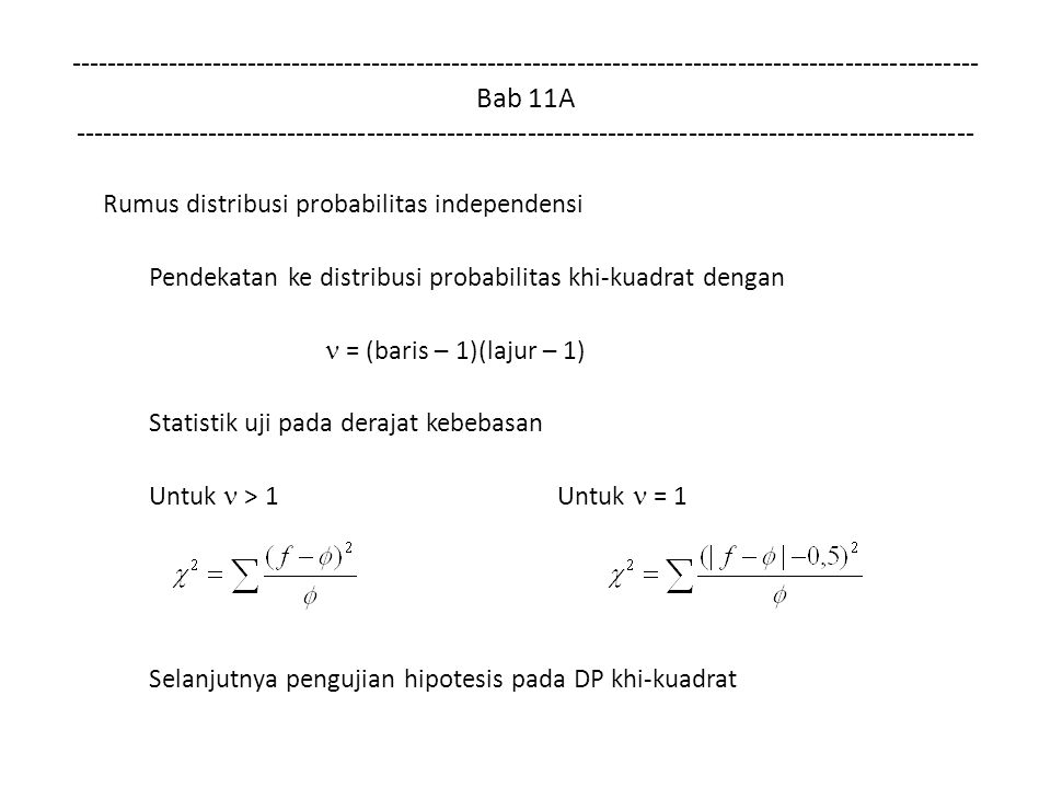 Bab 11A Rumus distribusi probabilitas independensi Pendekatan ke distribusi probabilitas khi-kuadrat dengan = (baris – 1)(lajur – 1) Statistik uji pada derajat kebebasan Untuk > 1 Untuk = 1 Selanjutnya pengujian hipotesis pada DP khi-kuadrat