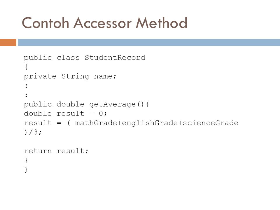 Contoh Accessor Method public class StudentRecord { private String name; : public double getAverage(){ double result = 0; result = ( mathGrade+englishGrade+scienceGrade )/3; return result; }