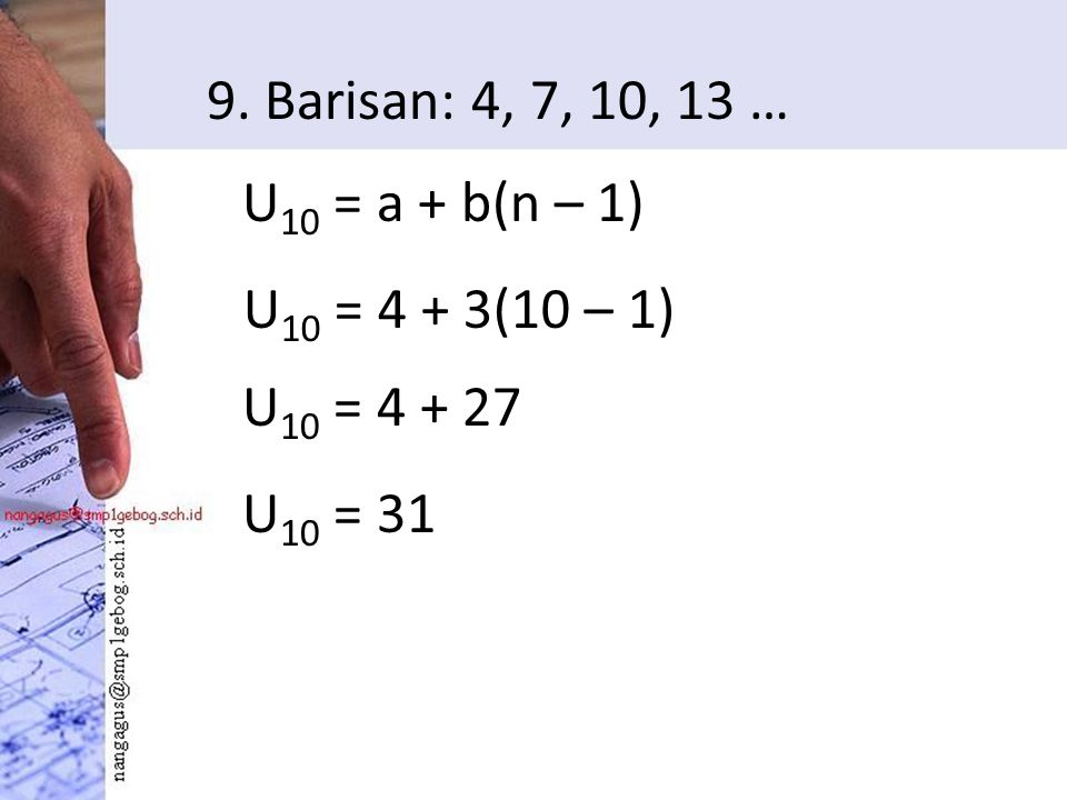 9. Barisan: 4, 7, 10, 13 … U 10 = a + b(n – 1) U 10 = 4 + 3(10 – 1) U 10 = U 10 = 31