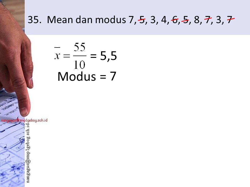 35. Mean dan modus 7, 5, 3, 4, 6, 5, 8, 7, 3, 7 Modus = = 5,5 7