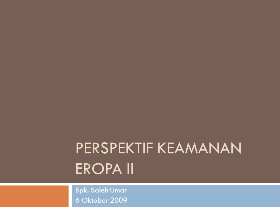 PERSPEKTIF KEAMANAN EROPA II Bpk. Saleh Umar 6 Oktober 2009