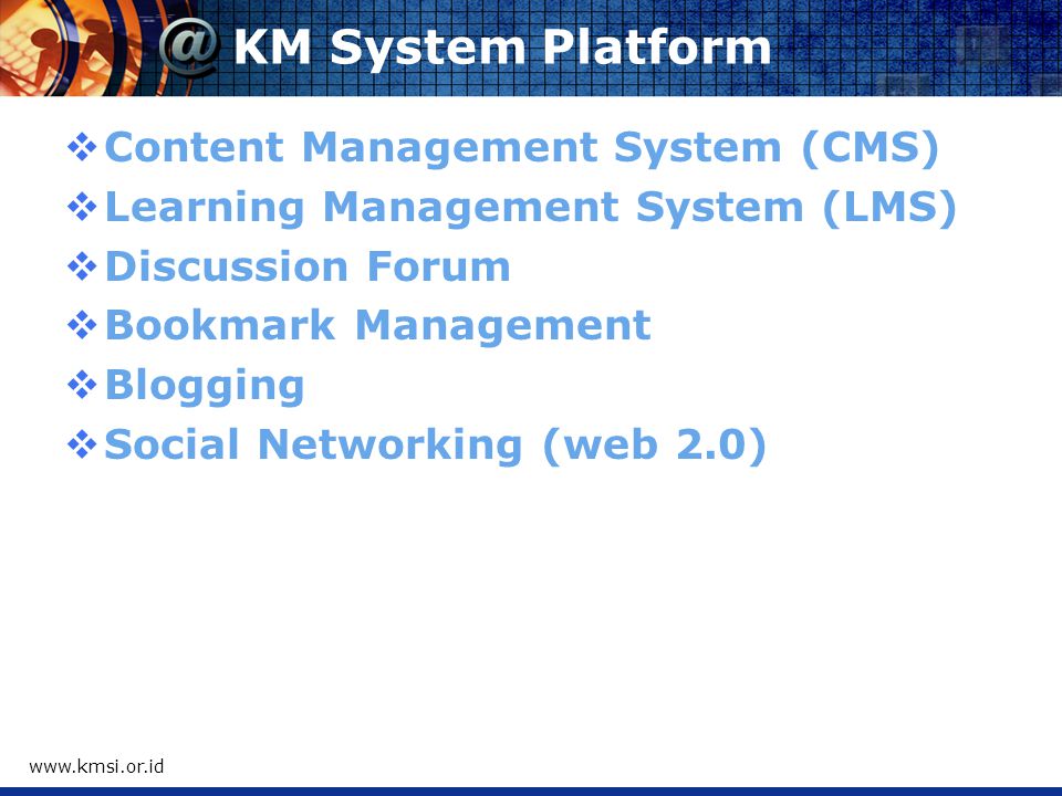 KM System Platform  Content Management System (CMS)  Learning Management System (LMS)  Discussion Forum  Bookmark Management  Blogging  Social Networking (web 2.0)