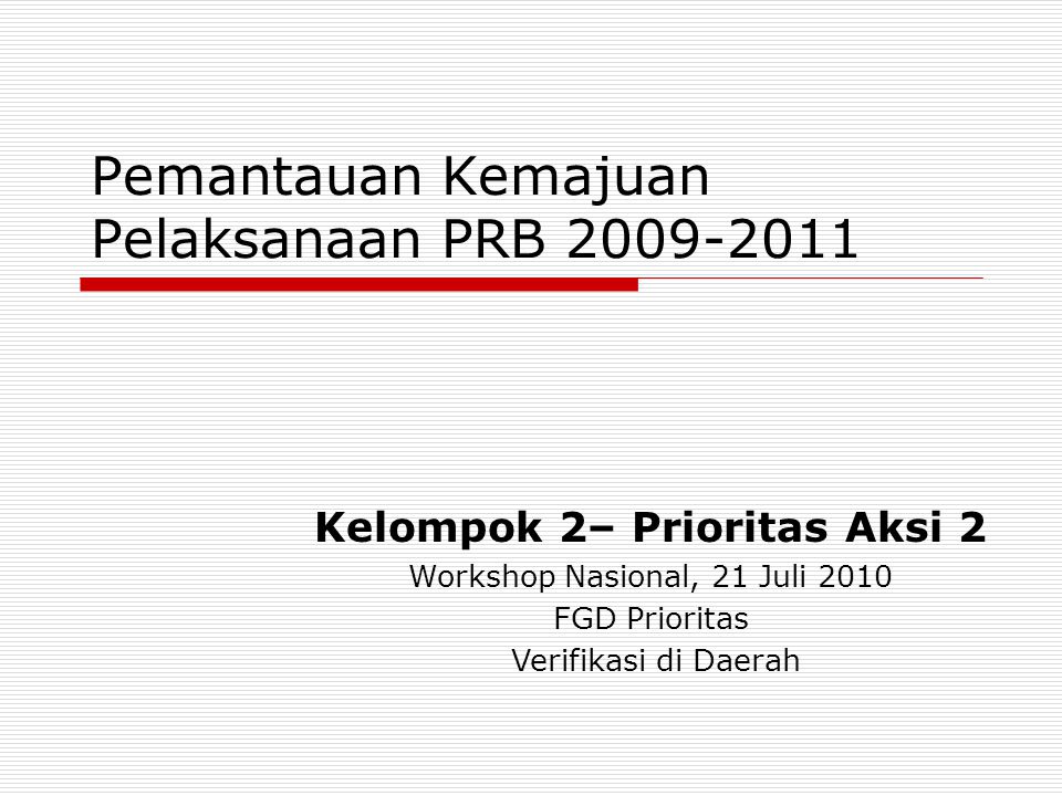 Pemantauan Kemajuan Pelaksanaan PRB Kelompok 2– Prioritas Aksi 2 Workshop Nasional, 21 Juli 2010 FGD Prioritas Verifikasi di Daerah