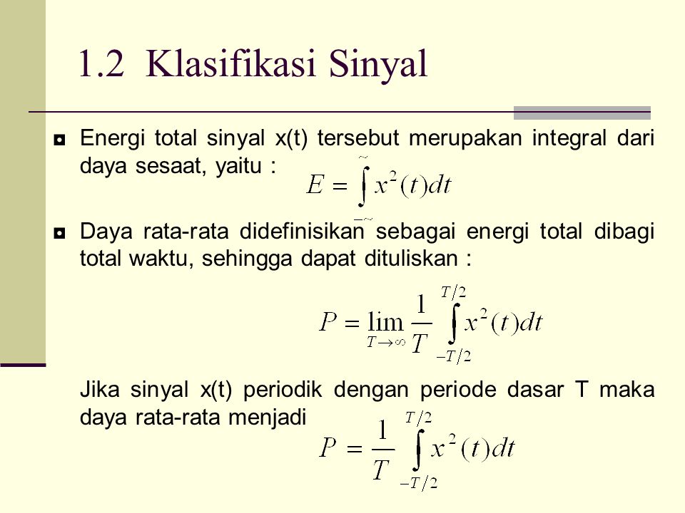 1.2 Klasifikasi Sinyal ◘Energi total sinyal x(t) tersebut merupakan integral dari daya sesaat, yaitu : ◘Daya rata-rata didefinisikan sebagai energi total dibagi total waktu, sehingga dapat dituliskan : Jika sinyal x(t) periodik dengan periode dasar T maka daya rata-rata menjadi