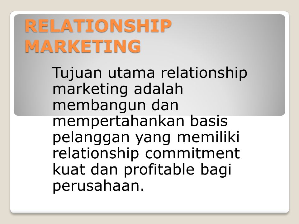 RELATIONSHIP MARKETING Tujuan utama relationship marketing adalah membangun dan mempertahankan basis pelanggan yang memiliki relationship commitment kuat dan profitable bagi perusahaan.