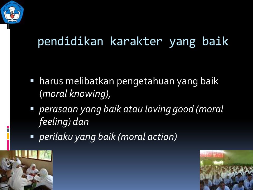 pendidikan karakter yang baik  harus melibatkan pengetahuan yang baik (moral knowing),  perasaan yang baik atau loving good (moral feeling) dan  perilaku yang baik (moral action)