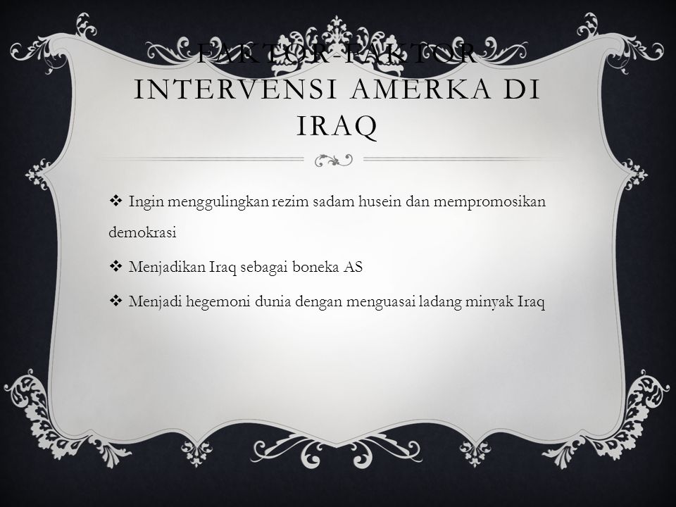 FAKTOR-FAKTOR INTERVENSI AMERKA DI IRAQ  Ingin menggulingkan rezim sadam husein dan mempromosikan demokrasi  Menjadikan Iraq sebagai boneka AS  Menjadi hegemoni dunia dengan menguasai ladang minyak Iraq