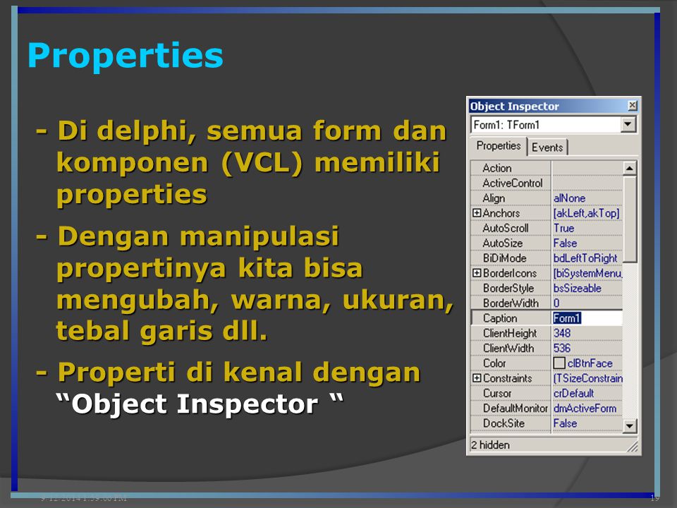 Properties 9/12/2014 2:00:42 PM19 - Di delphi, semua form dan komponen (VCL) memiliki properties - Dengan manipulasi propertinya kita bisa mengubah, warna, ukuran, tebal garis dll.