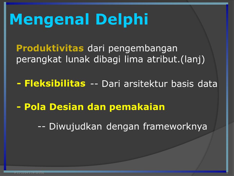 Mengenal Delphi 9/12/2014 2:00:42 PM8 Produktivitas dari pengembangan perangkat lunak dibagi lima atribut.(lanj) - Fleksibilitas - Pola Desian dan pemakaian -- Dari arsitektur basis data -- Diwujudkan dengan frameworknya