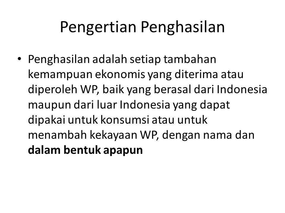 Pengertian Penghasilan Penghasilan adalah setiap tambahan kemampuan ekonomis yang diterima atau diperoleh WP, baik yang berasal dari Indonesia maupun dari luar Indonesia yang dapat dipakai untuk konsumsi atau untuk menambah kekayaan WP, dengan nama dan dalam bentuk apapun