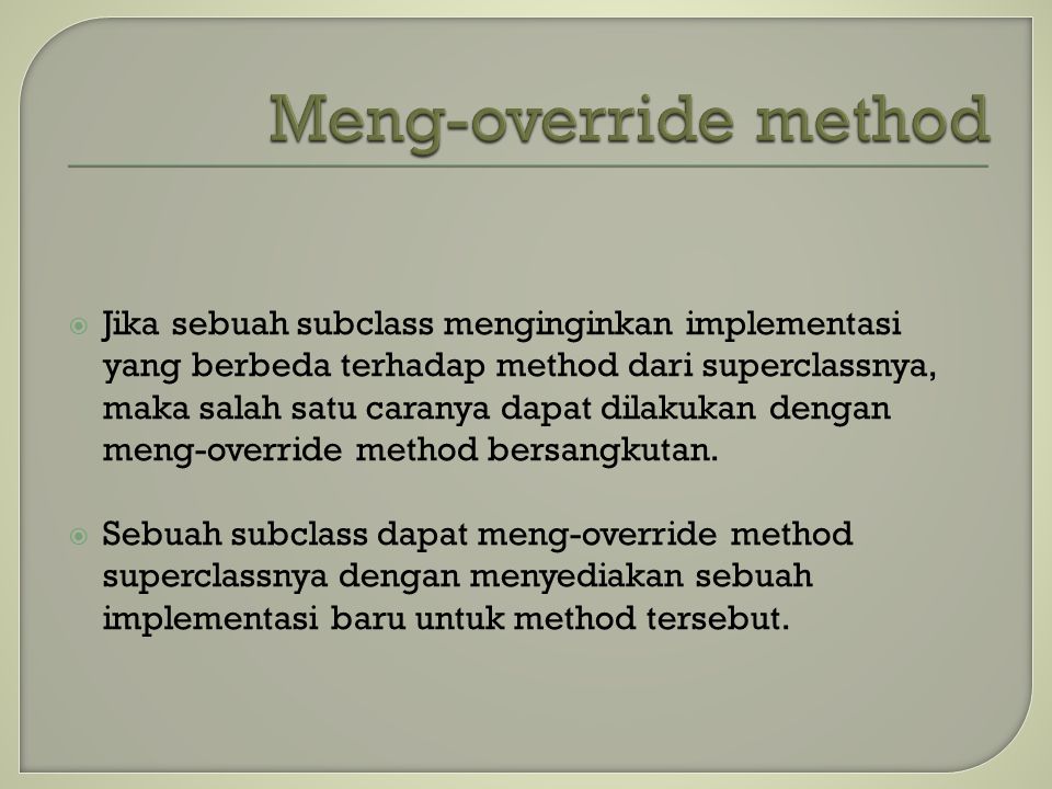  Jika sebuah subclass menginginkan implementasi yang berbeda terhadap method dari superclassnya, maka salah satu caranya dapat dilakukan dengan meng-override method bersangkutan.