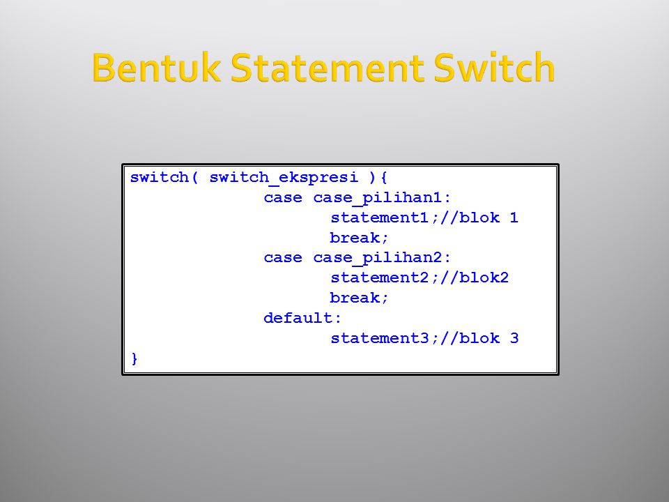 Bentuk Statement Switch switch( switch_ekspresi ){ case case_pilihan1: statement1;//blok 1 break; case case_pilihan2: statement2;//blok2 break; default: statement3;//blok 3 }