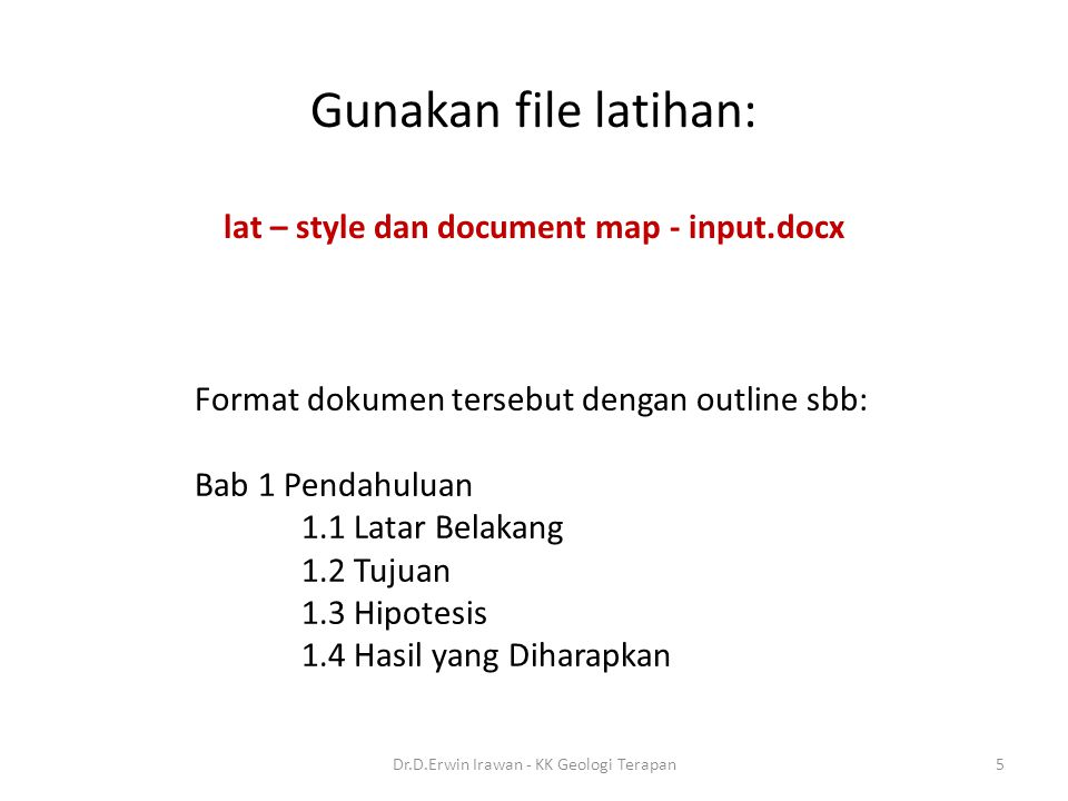 Gunakan file latihan: lat – style dan document map - input.docx Format dokumen tersebut dengan outline sbb: Bab 1 Pendahuluan 1.1 Latar Belakang 1.2 Tujuan 1.3 Hipotesis 1.4 Hasil yang Diharapkan 5Dr.D.Erwin Irawan - KK Geologi Terapan
