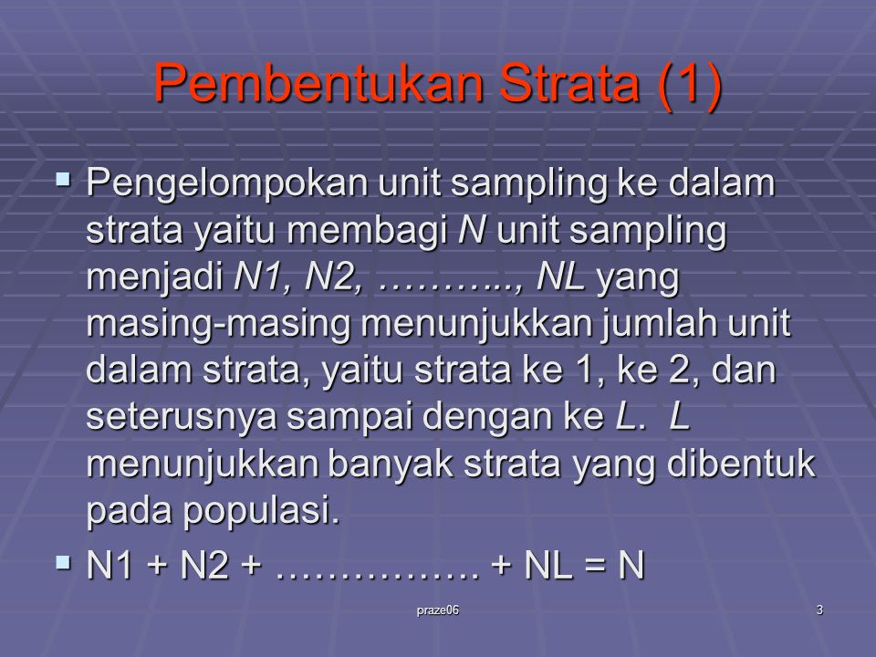 praze063 Pembentukan Strata (1)  Pengelompokan unit sampling ke dalam strata yaitu membagi N unit sampling menjadi N1, N2, ……….., NL yang masing-masing menunjukkan jumlah unit dalam strata, yaitu strata ke 1, ke 2, dan seterusnya sampai dengan ke L.