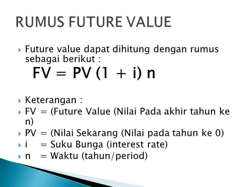  Future value dapat dihitung dengan rumus sebagai berikut : FV = PV (1 + i) n  Keterangan :  FV= (Future Value (Nilai Pada akhir tahun ke n)  PV = (Nilai Sekarang (Nilai pada tahun ke 0)  i = Suku Bunga (interest rate)  n = Waktu (tahun/period)