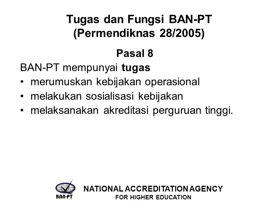 Tugas dan Fungsi BAN-PT (Permendiknas 28/2005) Pasal 8 BAN-PT mempunyai tugas merumuskan kebijakan operasional melakukan sosialisasi kebijakan melaksanakan akreditasi perguruan tinggi.