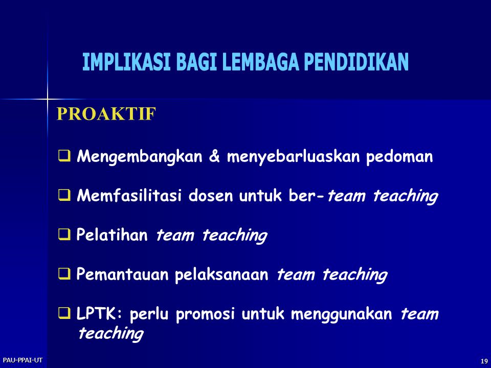 PAU-PPAI-UT 19 PROAKTIF  Mengembangkan & menyebarluaskan pedoman  Memfasilitasi dosen untuk ber-team teaching  Pelatihan team teaching  Pemantauan pelaksanaan team teaching  LPTK: perlu promosi untuk menggunakan team teaching