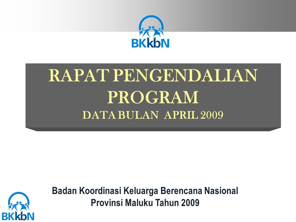 RAPAT PENGENDALIAN PROGRAM DATA BULAN APRIL 2009 Badan Koordinasi Keluarga Berencana Nasional Provinsi Maluku Tahun 2009