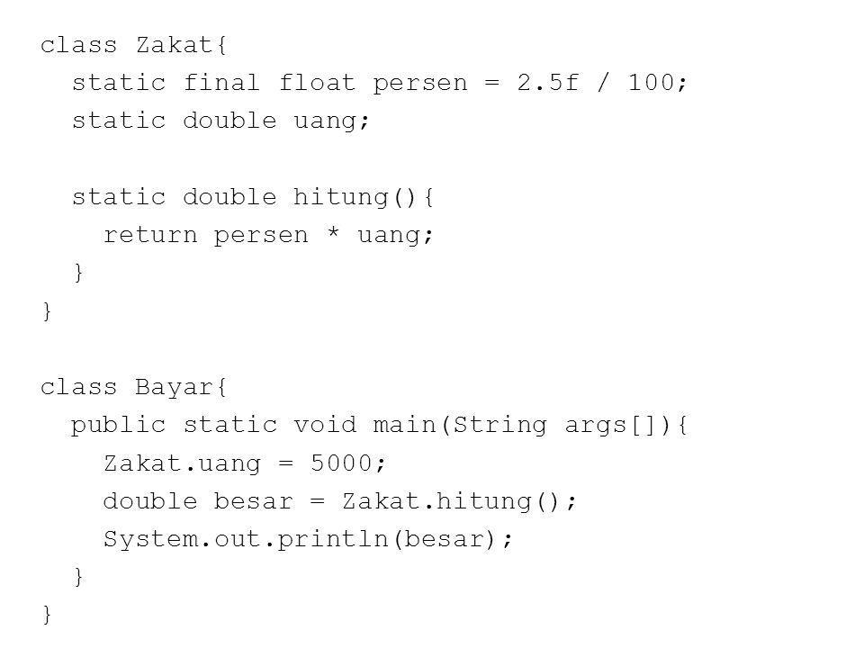class Zakat{ static final float persen = 2.5f / 100; static double uang; static double hitung(){ return persen * uang; } class Bayar{ public static void main(String args[]){ Zakat.uang = 5000; double besar = Zakat.hitung(); System.out.println(besar); }