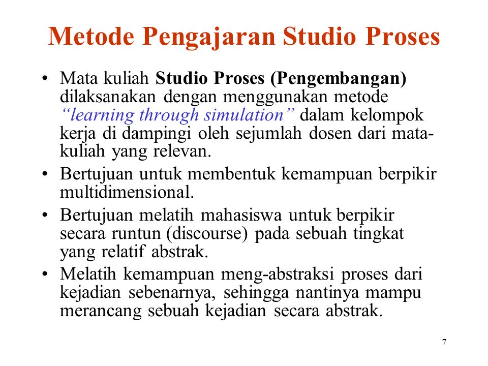 7 Metode Pengajaran Studio Proses Mata kuliah Studio Proses (Pengembangan) dilaksanakan dengan menggunakan metode learning through simulation dalam kelompok kerja di dampingi oleh sejumlah dosen dari mata- kuliah yang relevan.