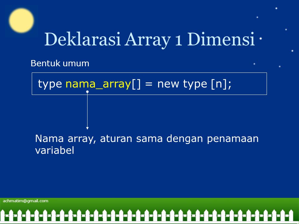 Deklarasi Array 1 Dimensi type nama_array[] = new type [n]; Bentuk umum Nama array, aturan sama dengan penamaan variabel