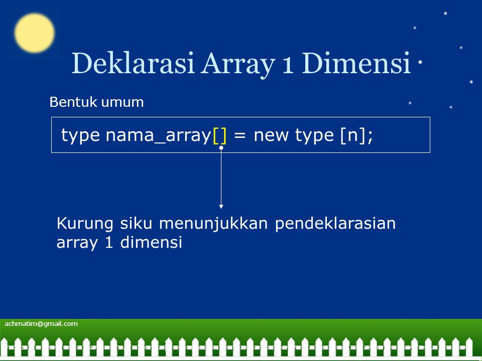 Deklarasi Array 1 Dimensi type nama_array[] = new type [n]; Bentuk umum Kurung siku menunjukkan pendeklarasian array 1 dimensi