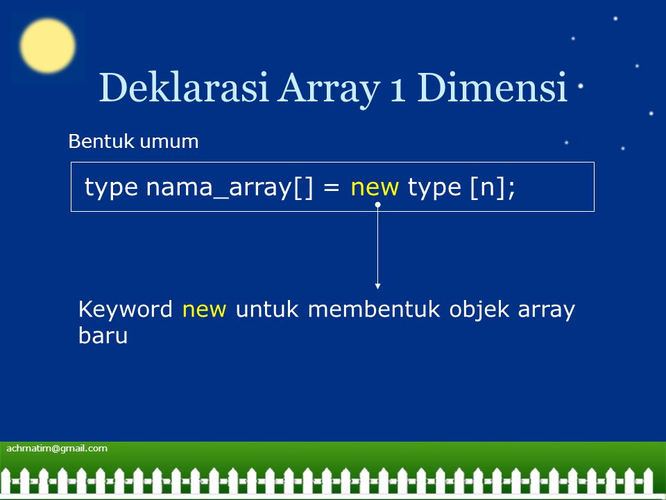Deklarasi Array 1 Dimensi type nama_array[] = new type [n]; Bentuk umum Keyword new untuk membentuk objek array baru