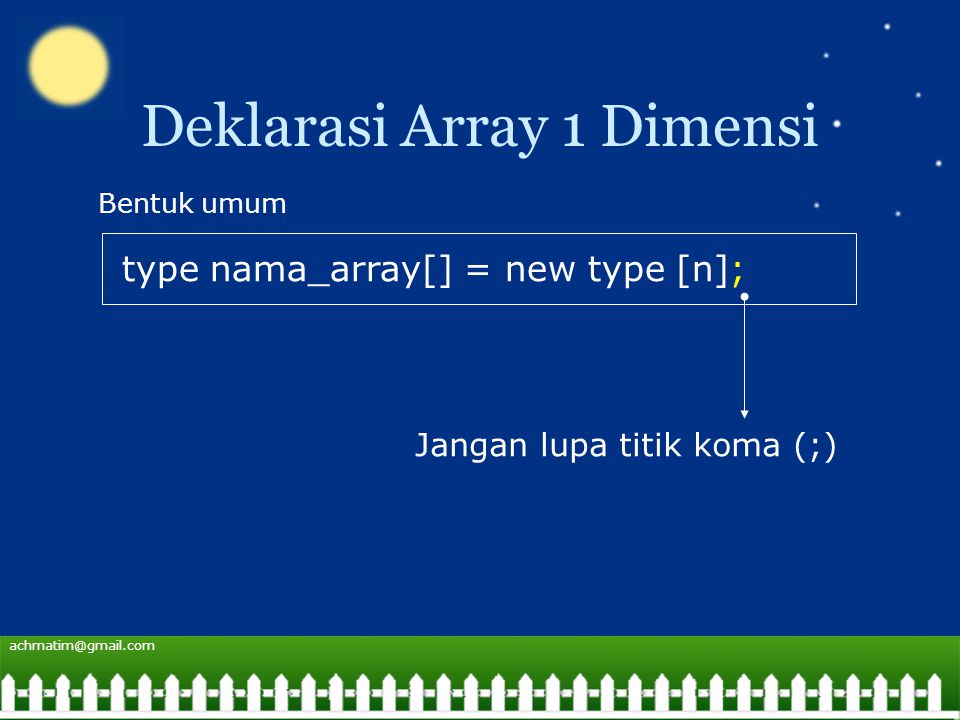 Deklarasi Array 1 Dimensi type nama_array[] = new type [n]; Bentuk umum Jangan lupa titik koma (;)
