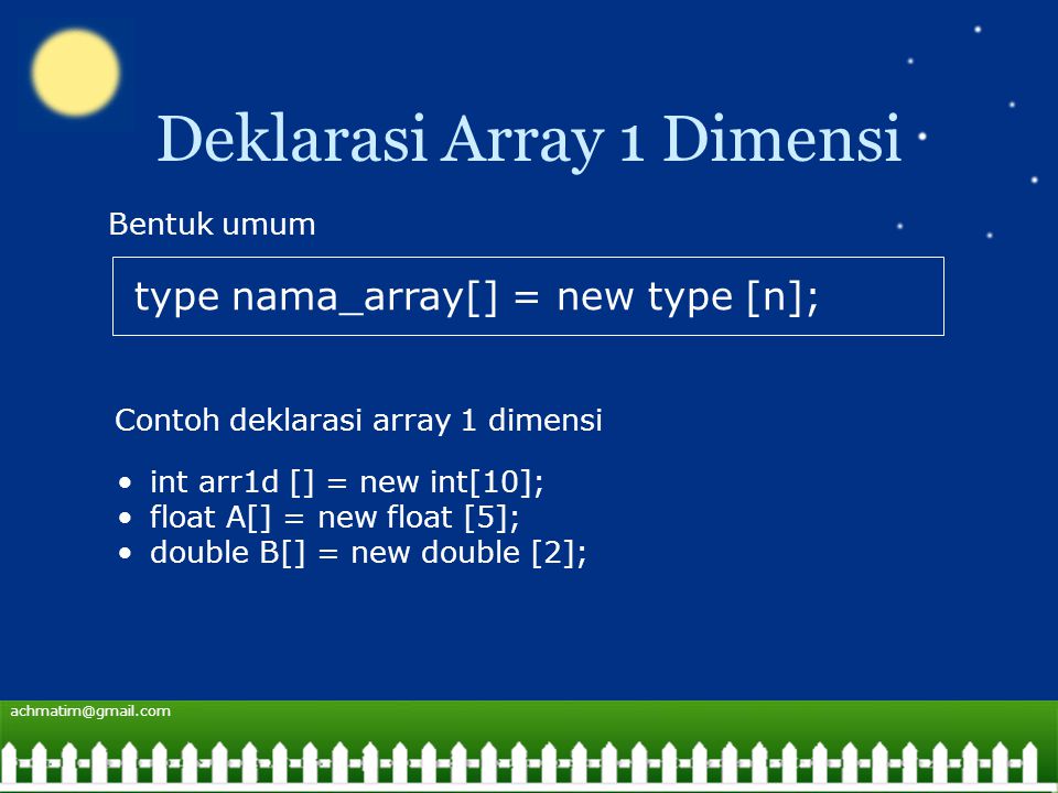 Deklarasi Array 1 Dimensi type nama_array[] = new type [n]; Bentuk umum Contoh deklarasi array 1 dimensi int arr1d [] = new int[10]; float A[] = new float [5]; double B[] = new double [2];