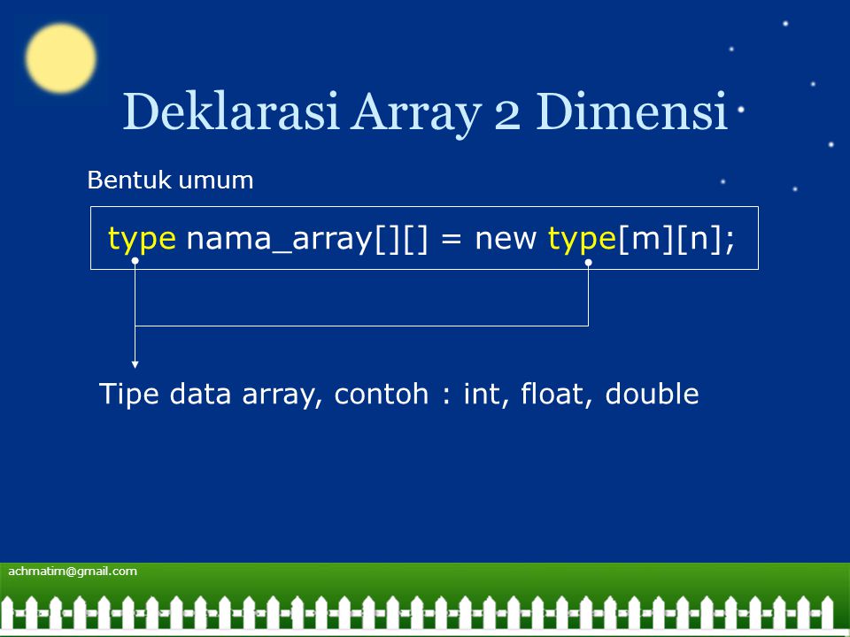 Deklarasi Array 2 Dimensi type nama_array[][] = new type[m][n]; Bentuk umum Tipe data array, contoh : int, float, double