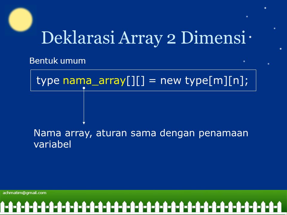 Deklarasi Array 2 Dimensi type nama_array[][] = new type[m][n]; Bentuk umum Nama array, aturan sama dengan penamaan variabel