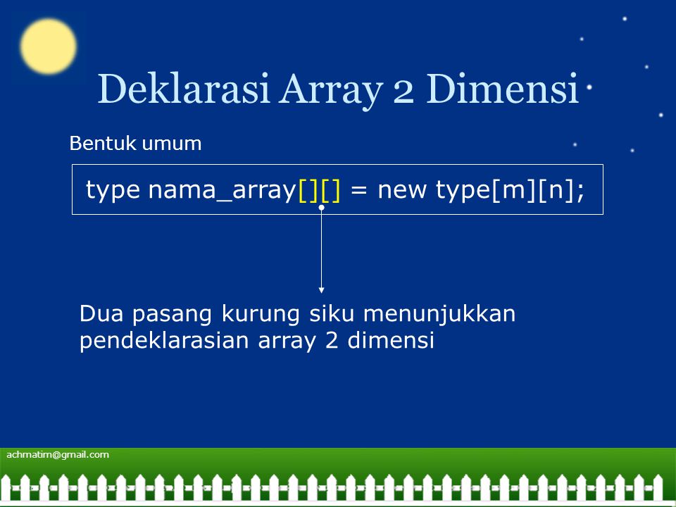 Deklarasi Array 2 Dimensi type nama_array[][] = new type[m][n]; Bentuk umum Dua pasang kurung siku menunjukkan pendeklarasian array 2 dimensi