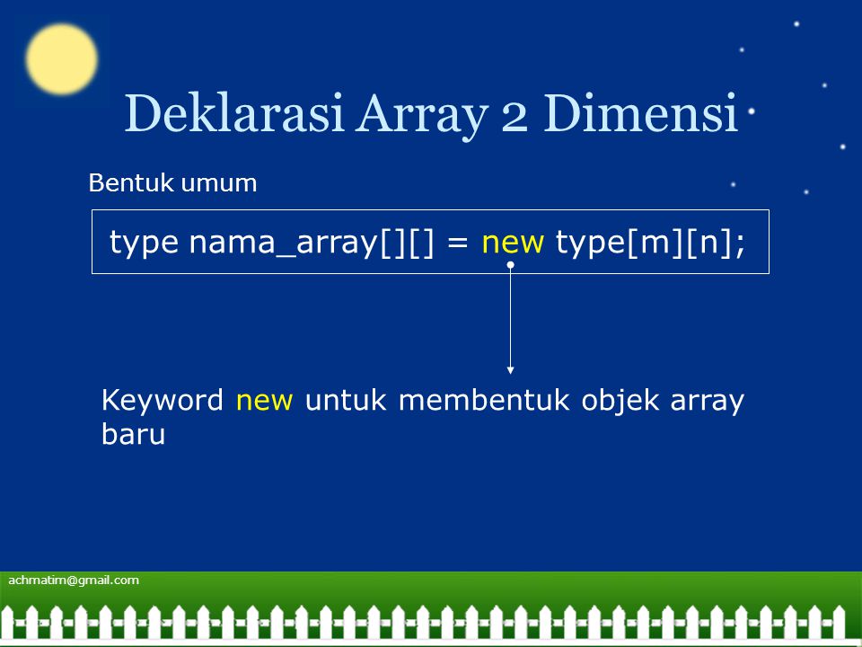 Deklarasi Array 2 Dimensi type nama_array[][] = new type[m][n]; Bentuk umum Keyword new untuk membentuk objek array baru