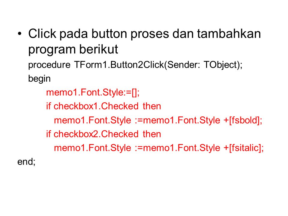 Click pada button proses dan tambahkan program berikut procedure TForm1.Button2Click(Sender: TObject); begin memo1.Font.Style:=[]; if checkbox1.Checked then memo1.Font.Style :=memo1.Font.Style +[fsbold]; if checkbox2.Checked then memo1.Font.Style :=memo1.Font.Style +[fsitalic]; end;