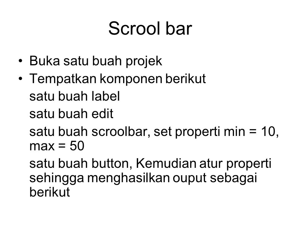 Scrool bar Buka satu buah projek Tempatkan komponen berikut satu buah label satu buah edit satu buah scroolbar, set properti min = 10, max = 50 satu buah button, Kemudian atur properti sehingga menghasilkan ouput sebagai berikut