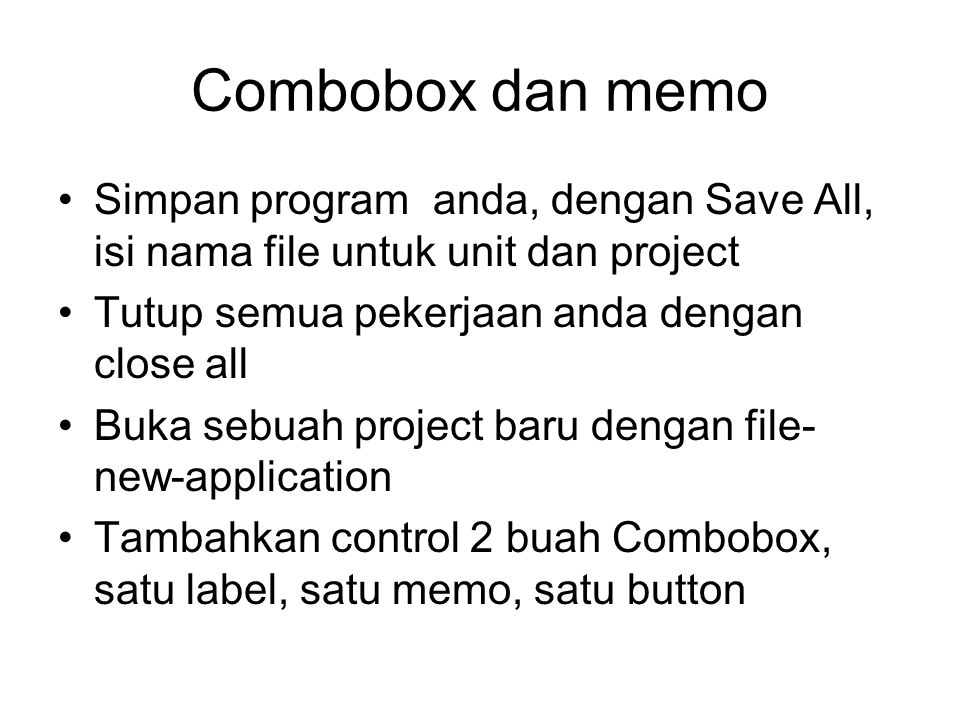 Combobox dan memo Simpan program anda, dengan Save All, isi nama file untuk unit dan project Tutup semua pekerjaan anda dengan close all Buka sebuah project baru dengan file- new-application Tambahkan control 2 buah Combobox, satu label, satu memo, satu button