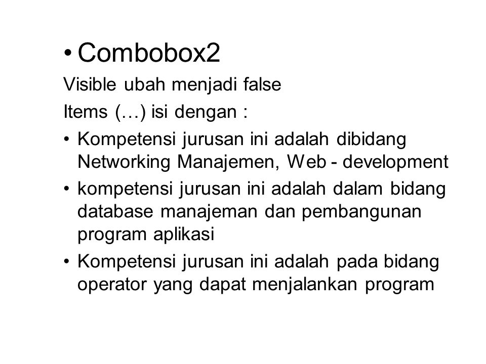 Combobox2 Visible ubah menjadi false Items (…) isi dengan : Kompetensi jurusan ini adalah dibidang Networking Manajemen, Web - development kompetensi jurusan ini adalah dalam bidang database manajeman dan pembangunan program aplikasi Kompetensi jurusan ini adalah pada bidang operator yang dapat menjalankan program