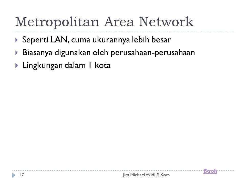Jim Michael Widi, S.Kom17 Metropolitan Area Network  Seperti LAN, cuma ukurannya lebih besar  Biasanya digunakan oleh perusahaan-perusahaan  Lingkungan dalam 1 kota Back
