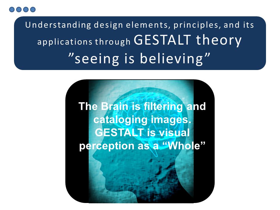 Understanding design elements, principles, and its applications through GESTALT theory seeing is believing The Brain is filtering and cataloging images.