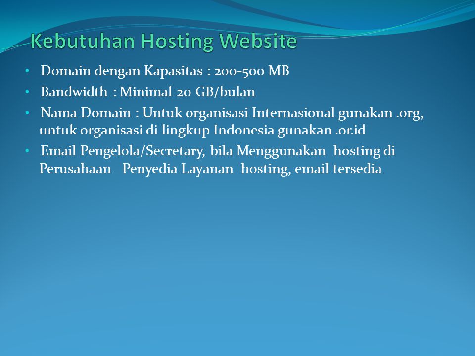 Domain dengan Kapasitas : MB Bandwidth : Minimal 20 GB/bulan Nama Domain : Untuk organisasi Internasional gunakan.org, untuk organisasi di lingkup Indonesia gunakan.or.id  Pengelola/Secretary, bila Menggunakan hosting di Perusahaan Penyedia Layanan hosting,  tersedia