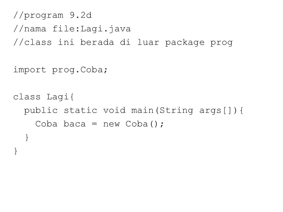 //program 9.2d //nama file:Lagi.java //class ini berada di luar package prog import prog.Coba; class Lagi{ public static void main(String args[]){ Coba baca = new Coba(); }
