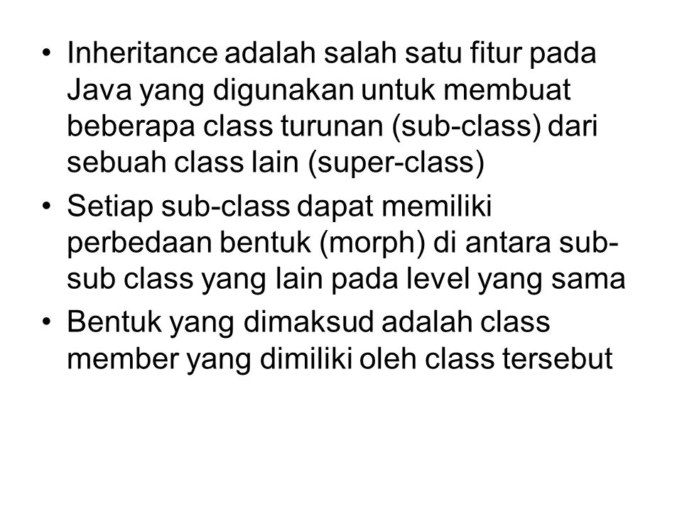 Inheritance adalah salah satu fitur pada Java yang digunakan untuk membuat beberapa class turunan (sub-class) dari sebuah class lain (super-class) Setiap sub-class dapat memiliki perbedaan bentuk (morph) di antara sub- sub class yang lain pada level yang sama Bentuk yang dimaksud adalah class member yang dimiliki oleh class tersebut