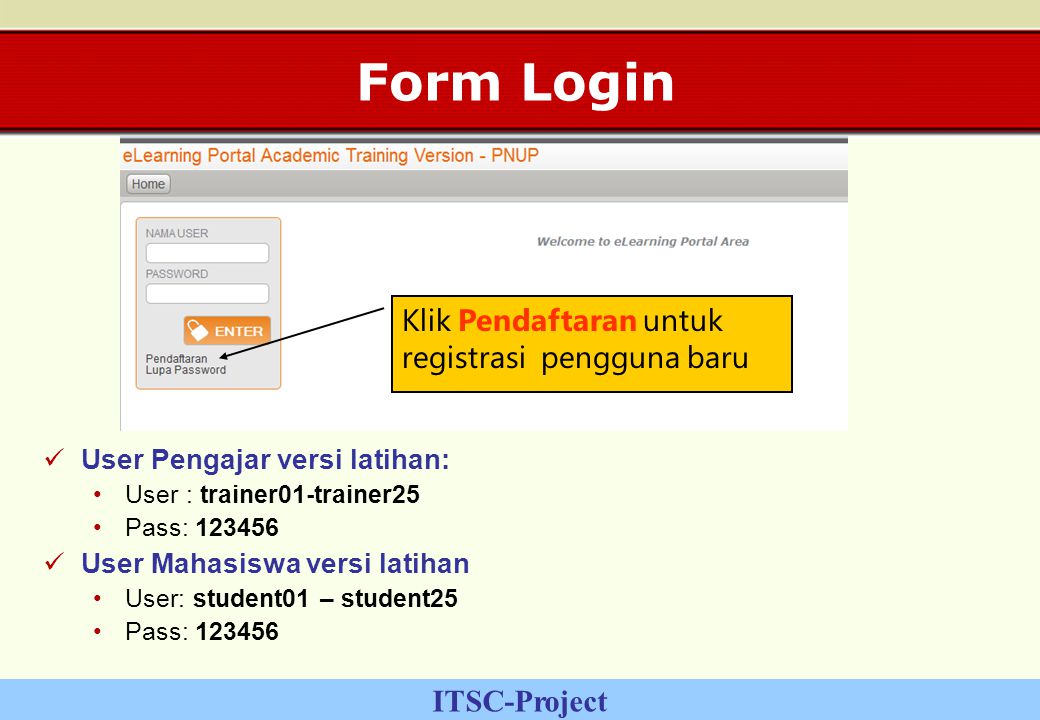 ITSC-Project Form Login User Pengajar versi latihan: User : trainer01-trainer25 Pass: User Mahasiswa versi latihan User: student01 – student25 Pass: Klik Pendaftaran untuk registrasi pengguna baru