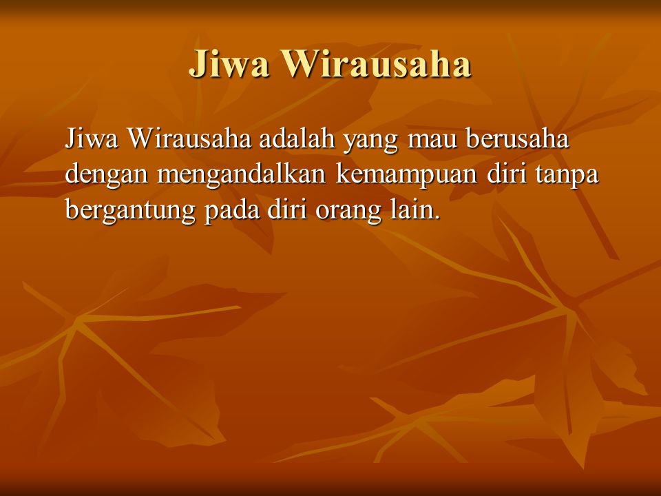 Jiwa Wirausaha Jiwa Wirausaha adalah yang mau berusaha dengan mengandalkan kemampuan diri tanpa bergantung pada diri orang lain.