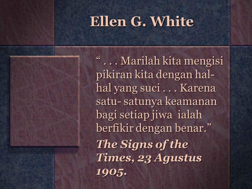 Ellen G. White ... Marilah kita mengisi pikiran kita dengan hal- hal yang suci...