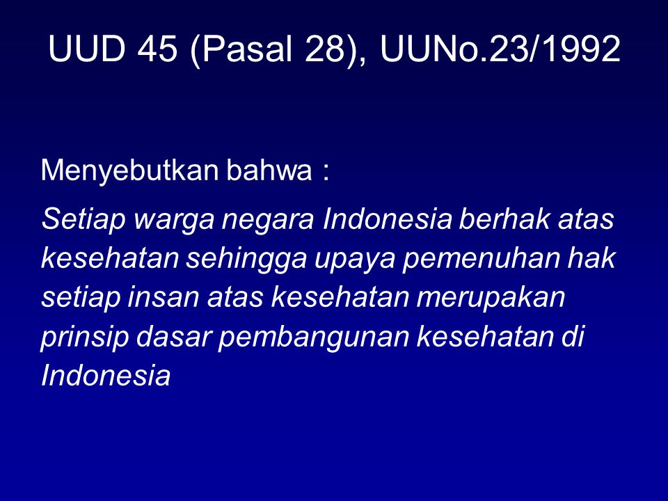 UUD 45 (Pasal 28), UUNo.23/1992 Menyebutkan bahwa : Setiap warga negara Indonesia berhak atas kesehatan sehingga upaya pemenuhan hak setiap insan atas kesehatan merupakan prinsip dasar pembangunan kesehatan di Indonesia