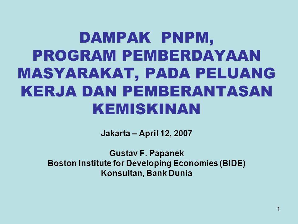 1 DAMPAK PNPM, PROGRAM PEMBERDAYAAN MASYARAKAT, PADA PELUANG KERJA DAN PEMBERANTASAN KEMISKINAN Jakarta – April 12, 2007 Gustav F.