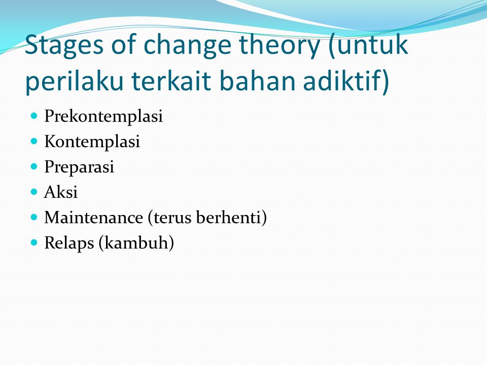 Stages of change theory (untuk perilaku terkait bahan adiktif) Prekontemplasi Kontemplasi Preparasi Aksi Maintenance (terus berhenti) Relaps (kambuh)