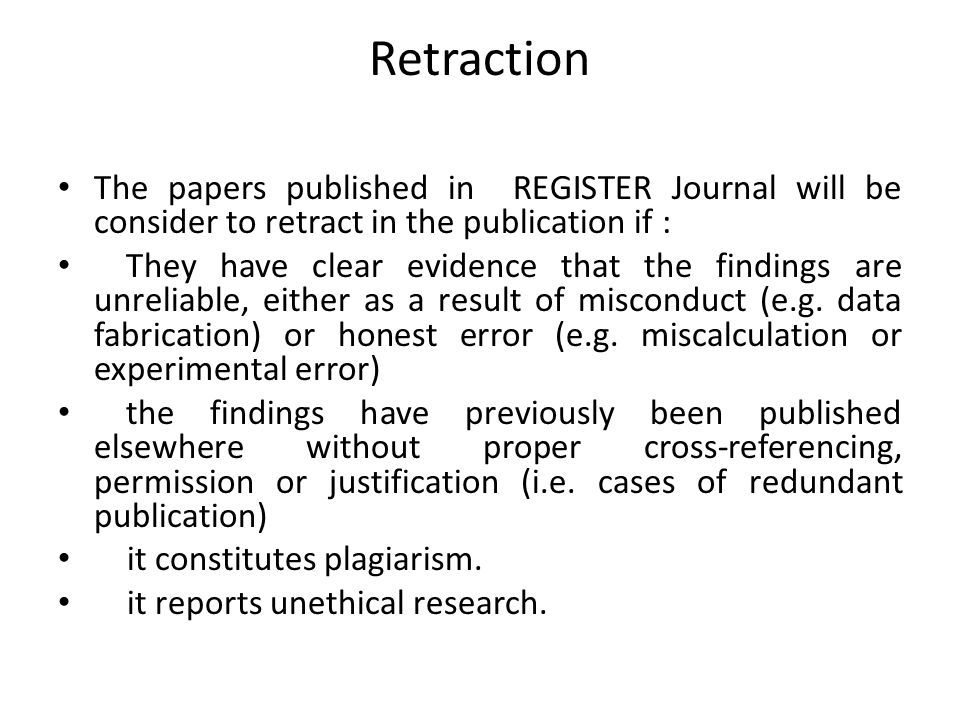 Retraction The papers published in REGISTER Journal will be consider to retract in the publication if : They have clear evidence that the findings are unreliable, either as a result of misconduct (e.g.