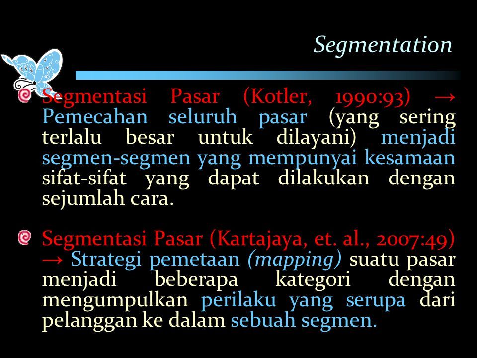 Segmentation Segmentasi Pasar (Kotler, 1990:93) → Pemecahan seluruh pasar (yang sering terlalu besar untuk dilayani) menjadi segmen-segmen yang mempunyai kesamaan sifat-sifat yang dapat dilakukan dengan sejumlah cara.